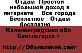 Отдам! Простой небольшой доход в интернете. - Все города Бесплатное » Отдам бесплатно   . Калининградская обл.,Светлогорск г.